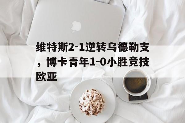 维特斯2-1逆转乌德勒支，博卡青年1-0小胜竞技欧亚的简单介绍